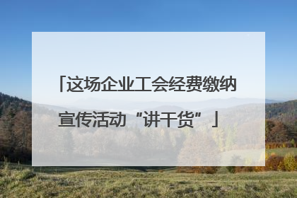 这场企业工会经费缴纳宣传活动“讲干货”