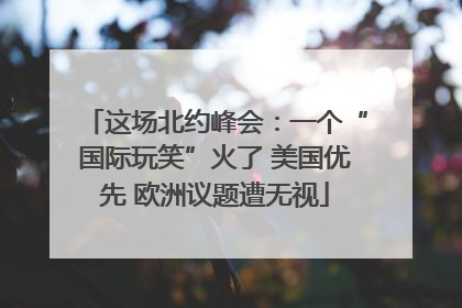 这场北约峰会：一个“国际玩笑”火了 美国优先 欧洲议题遭无视