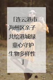 连云港市海州区亲子共绘港城绿 童心守护生物多样性