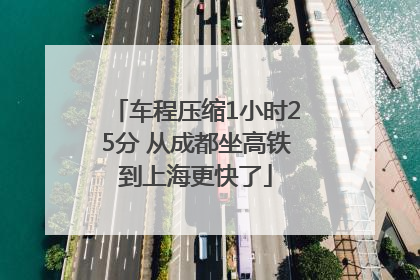 车程压缩1小时25分 从成都坐高铁到上海更快了