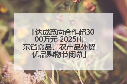 达成意向合作超3000万元 2025山东省食品、农产品外贸优品购物节闭幕