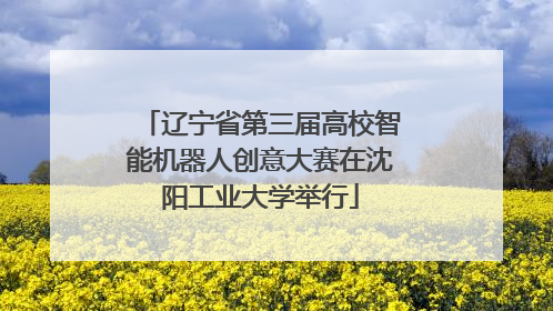 辽宁省第三届高校智能机器人创意大赛在沈阳工业大学举行