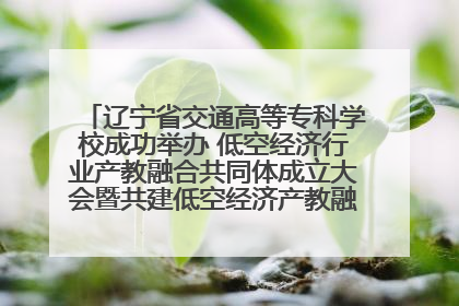 辽宁省交通高等专科学校成功举办 低空经济行业产教融合共同体成立大会暨共建低空经济产教融合新生态论坛