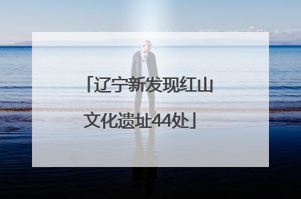 辽宁新发现红山文化遗址44处