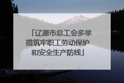 辽源市总工会多举措筑牢职工劳动保护和安全生产防线