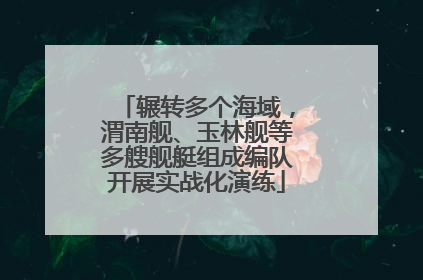 辗转多个海域，渭南舰、玉林舰等多艘舰艇组成编队开展实战化演练