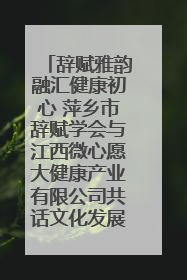 辞赋雅韵融汇健康初心 萍乡市辞赋学会与江西微心愿大健康产业有限公司共话文化发展新篇（图）