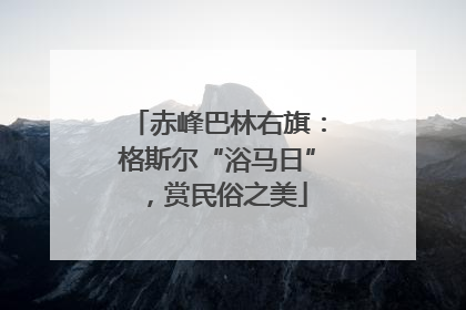 赤峰巴林右旗：格斯尔“浴马日”，赏民俗之美