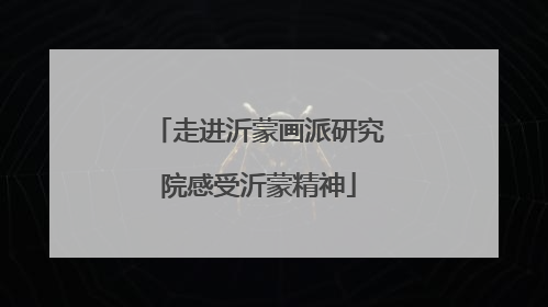 走进沂蒙画派研究院感受沂蒙精神