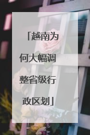 越南为何大幅调整省级行政区划
