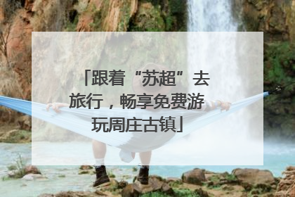 跟着“苏超”去旅行，畅享免费游玩周庄古镇