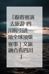 跟着赛演去旅游 四川将引进一项全球顶级赛事｜文旅融合看四川