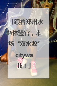 跟着郑州水务体验官，来场“双水源”citywalk！