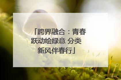 跨界融合：青春跃动绘绿意 分类新风伴春行