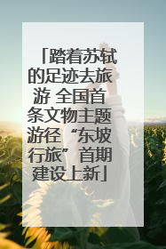 踏着苏轼的足迹去旅游 全国首条文物主题游径“东坡行旅”首期建设上新