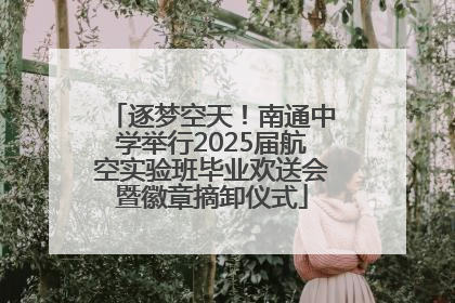 逐梦空天！南通中学举行2025届航空实验班毕业欢送会暨徽章摘卸仪式