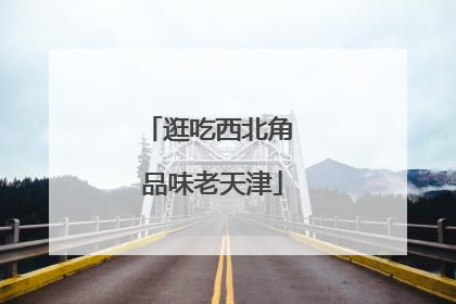 逛吃西北角 品味老天津