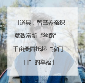 道县：智慧养蚕织就致富新“丝路” 千亩桑园托起“家门口”的幸福