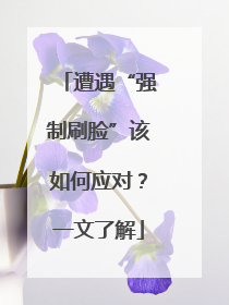 遭遇“强制刷脸”该如何应对？一文了解