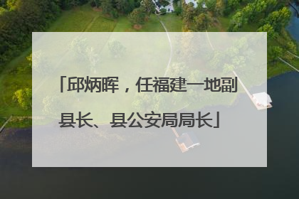 邱炳晖，任福建一地副县长、县公安局局长