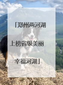 郑州两河湖上榜省级美丽幸福河湖