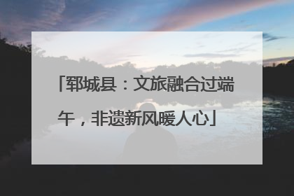 郓城县：文旅融合过端午，非遗新风暖人心