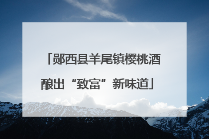 郧西县羊尾镇樱桃酒酿出“致富”新味道