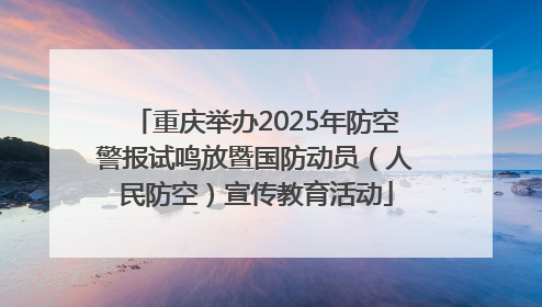 重庆举办2025年防空警报试鸣放暨国防动员（人民防空）宣传教育活动