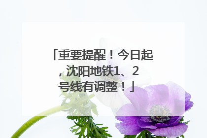 重要提醒！今日起，沈阳地铁1、2 号线有调整！