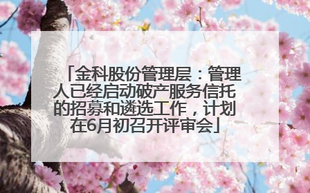 金科股份管理层：管理人已经启动破产服务信托的招募和遴选工作，计划在6月初召开评审会
