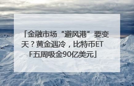 金融市场“避风港”要变天？黄金遇冷，比特币ETF五周吸金90亿美元