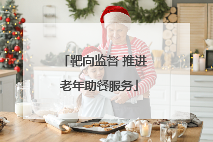 靶向监督 推进老年助餐服务