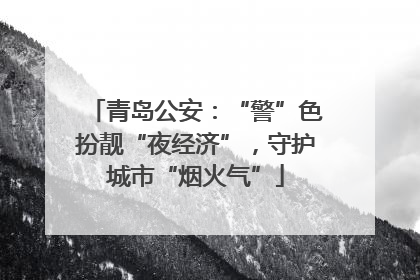 青岛公安：“警”色扮靓“夜经济”，守护城市“烟火气”