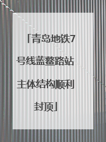 青岛地铁7号线蓝鳌路站主体结构顺利封顶
