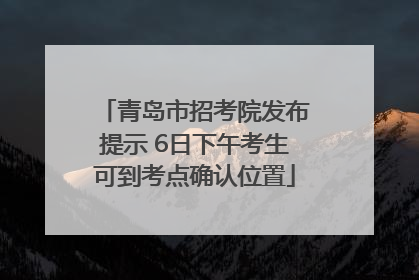 青岛市招考院发布提示 6日下午考生可到考点确认位置