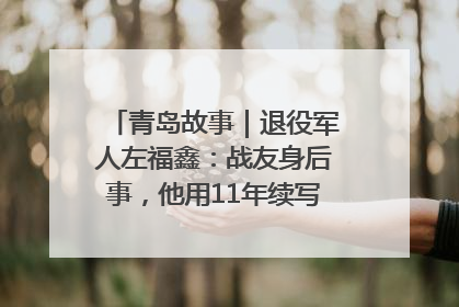 青岛故事｜退役军人左福鑫：战友身后事，他用11年续写 “兄弟情”