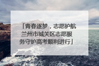 青春逐梦，志愿护航 兰州市城关区志愿服务守护高考顺利进行