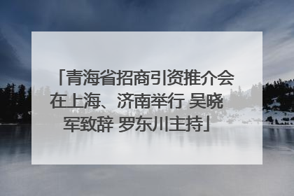 青海省招商引资推介会在上海、济南举行 吴晓军致辞 罗东川主持