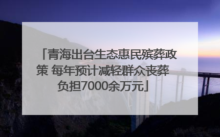 青海出台生态惠民殡葬政策 每年预计减轻群众丧葬负担7000余万元