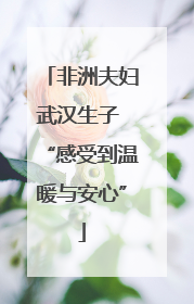 非洲夫妇武汉生子 “感受到温暖与安心”