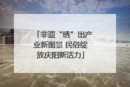 非遗“绣”出产业新图景 民俗绽放庆阳新活力