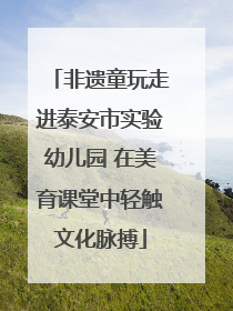 非遗童玩走进泰安市实验幼儿园 在美育课堂中轻触文化脉搏