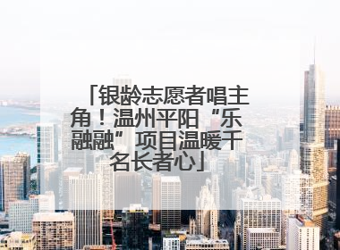 银龄志愿者唱主角！温州平阳“乐融融”项目温暖千名长者心