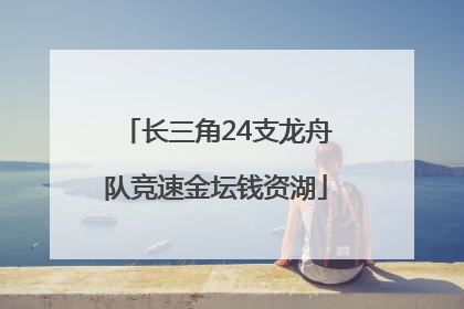 长三角24支龙舟队竞速金坛钱资湖