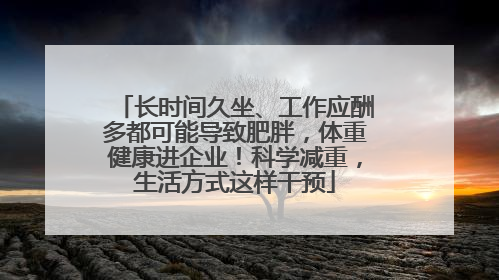 长时间久坐、工作应酬多都可能导致肥胖，体重健康进企业！科学减重，生活方式这样干预