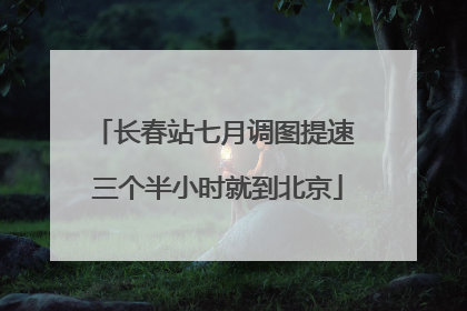 长春站七月调图提速 三个半小时就到北京