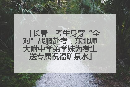 长春一考生身穿“全对”战服赴考，东北师大附中学弟学妹为考生送专属祝福矿泉水