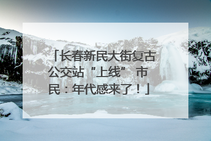 长春新民大街复古公交站“上线” 市民：年代感来了！