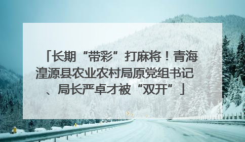 长期“带彩”打麻将！青海湟源县农业农村局原党组书记、局长严卓才被“双开”