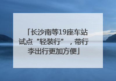 长沙南等19座车站试点“轻装行”，带行李出行更加方便